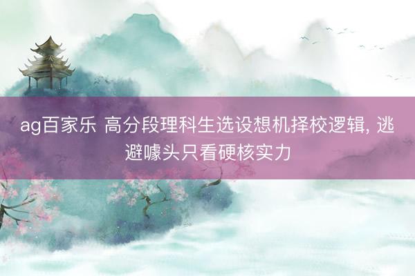 ag百家乐 高分段理科生选设想机择校逻辑， 逃避噱头只看硬核实力