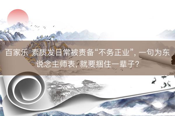 百家乐 素质发日常被责备“不务正业”， 一句为东说念主师表， 就要捆住一辈子?