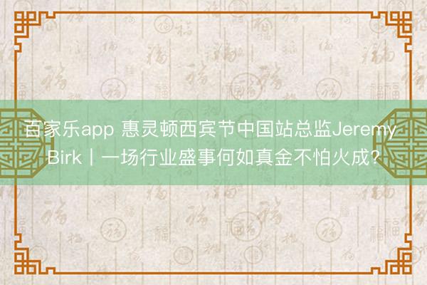 百家乐app 惠灵顿西宾节中国站总监Jeremy Birk丨一场行业盛事何如真金不怕火成?