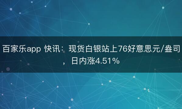 百家乐app 快讯：现货白银站上76好意思元/盎司，日内涨4.51%