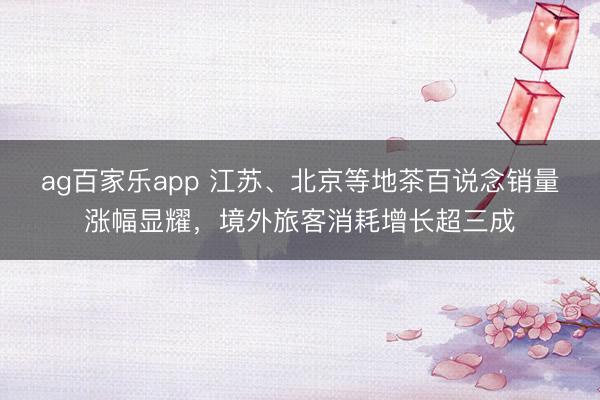 ag百家乐app 江苏、北京等地茶百说念销量涨幅显耀，境外旅客消耗增长超三成