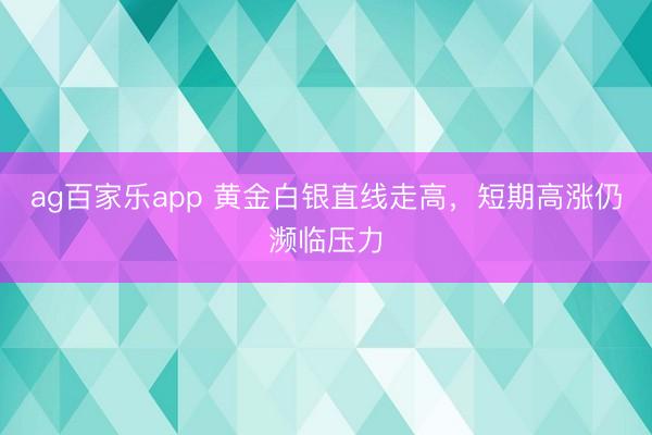 ag百家乐app 黄金白银直线走高，短期高涨仍濒临压力