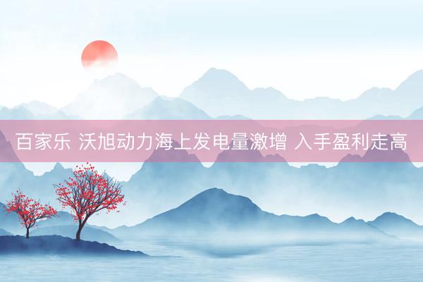 百家乐 沃旭动力海上发电量激增 入手盈利走高