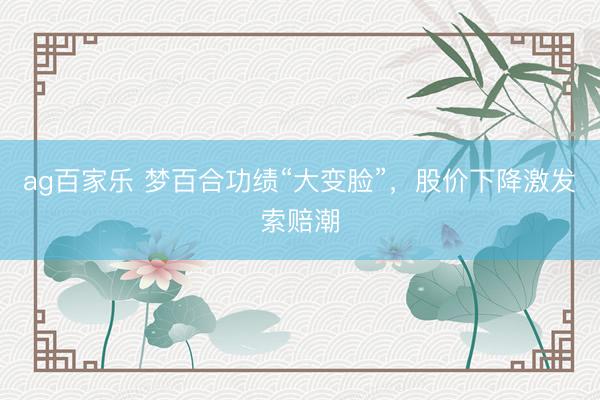 ag百家乐 梦百合功绩“大变脸”，股价下降激发索赔潮