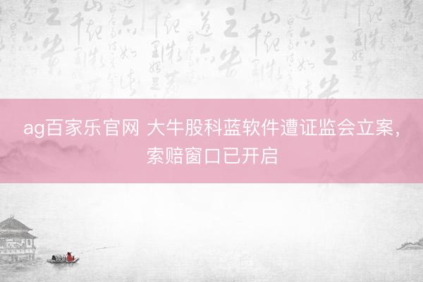 ag百家乐官网 大牛股科蓝软件遭证监会立案，索赔窗口已开启