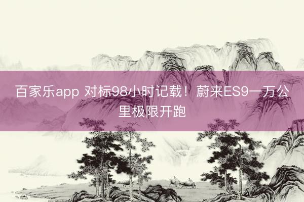 百家乐app 对标98小时记载！蔚来ES9一万公里极限开跑