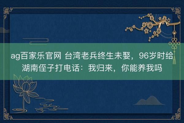 ag百家乐官网 台湾老兵终生未娶，96岁时给湖南侄子打电话：我归来，你能养我吗