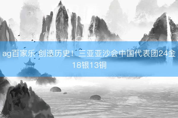 ag百家乐 创造历史！三亚亚沙会中国代表团24金18银13铜