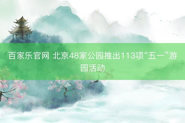 百家乐官网 北京48家公园推出113项“五一”游园活动