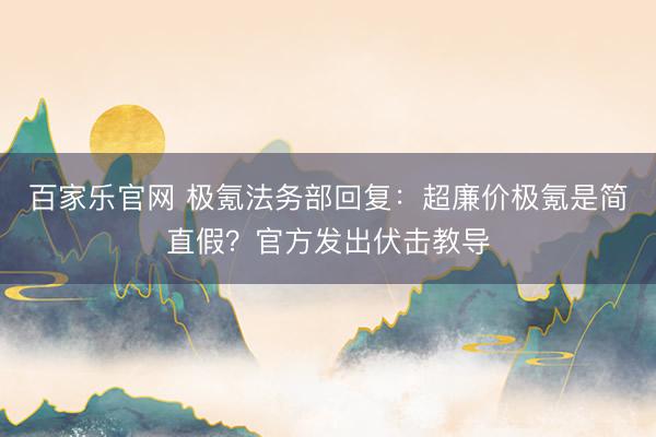 百家乐官网 极氪法务部回复：超廉价极氪是简直假？官方发出伏击教导