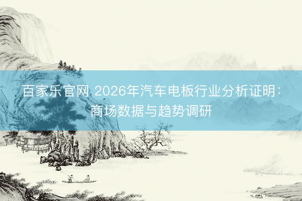百家乐官网 2026年汽车电板行业分析证明：商场数据与趋势调研