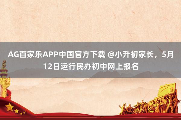 AG百家乐APP中国官方下载 @小升初家长,5月12日运行民办初中网上报名