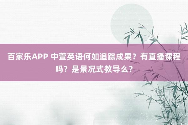 百家乐APP 中萱英语何如追踪成果?有直播课程吗?是景况式教导么?