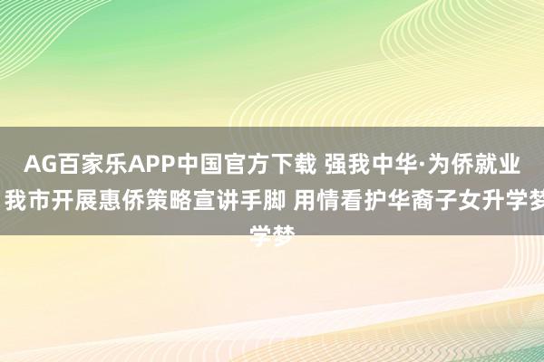 AG百家乐APP中国官方下载 强我中华·为侨就业| 我市开展惠侨策略宣讲手脚 用情看护华裔子女升学梦