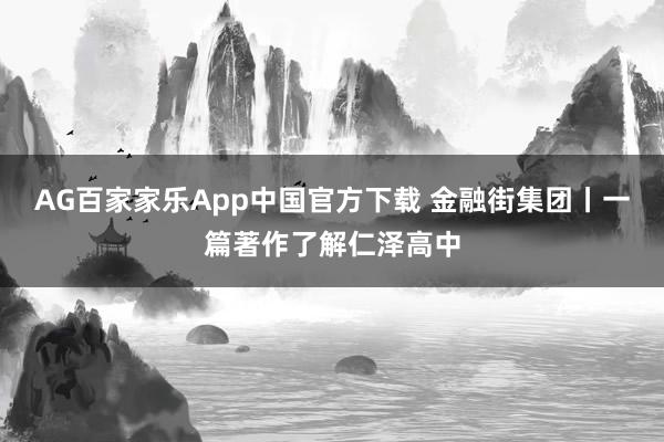 AG百家家乐App中国官方下载 金融街集团丨一篇著作了解仁泽高中