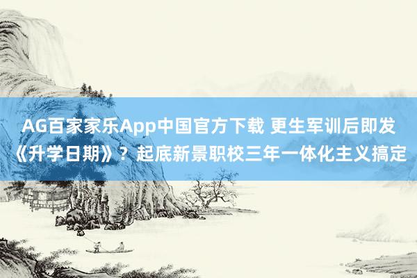AG百家家乐App中国官方下载 更生军训后即发《升学日期》?起底新景职校三年一体化主义搞定