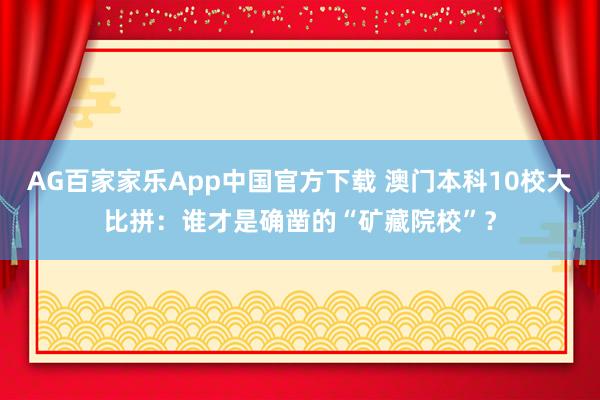 AG百家家乐App中国官方下载 澳门本科10校大比拼:谁才是确凿的“矿藏院校”?