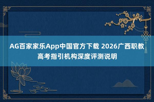 AG百家家乐App中国官方下载 2026广西职教高考指引机构深度评测说明