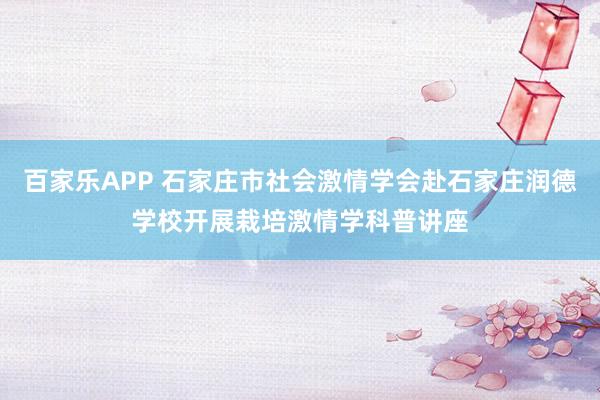 百家乐APP 石家庄市社会激情学会赴石家庄润德学校开展栽培激情学科普讲座