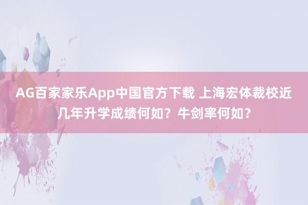 AG百家家乐App中国官方下载 上海宏体裁校近几年升学成绩何如?牛剑率何如?