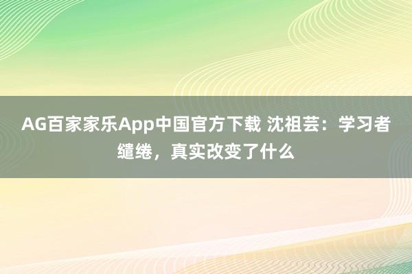 AG百家家乐App中国官方下载 沈祖芸:学习者缱绻,真实改变了什么