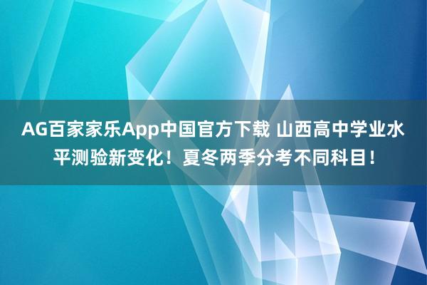 AG百家家乐App中国官方下载 山西高中学业水平测验新变化!夏冬两季分考不同科目!