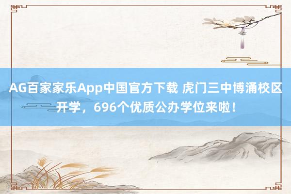 AG百家家乐App中国官方下载 虎门三中博涌校区开学,696个优质公办学位来啦!