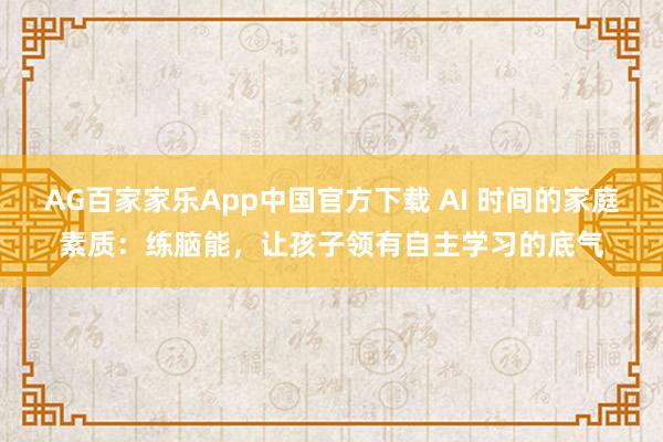 AG百家家乐App中国官方下载 AI 时间的家庭素质:练脑能,让孩子领有自主学习的底气