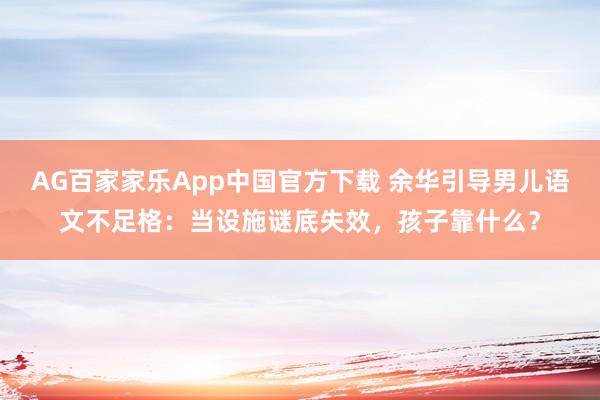 AG百家家乐App中国官方下载 余华引导男儿语文不足格:当设施谜底失效,孩子靠什么?