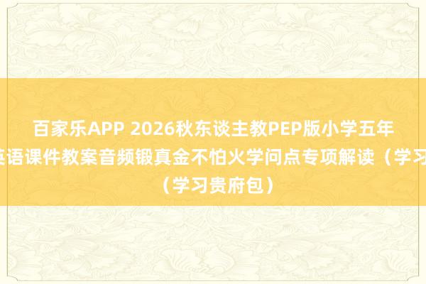 百家乐APP 2026秋东谈主教PEP版小学五年齿上册英语课件教案音频锻真金不怕火学问点专项解读(学习贵府包)