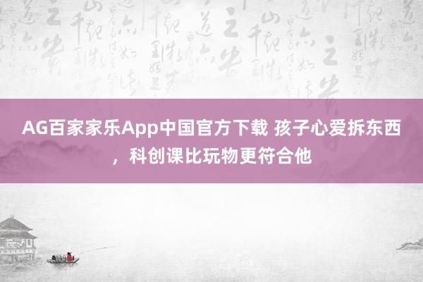 AG百家家乐App中国官方下载 孩子心爱拆东西,科创课比玩物更符合他