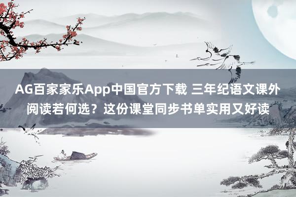 AG百家家乐App中国官方下载 三年纪语文课外阅读若何选?这份课堂同步书单实用又好读