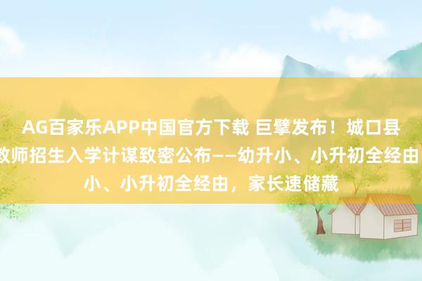 AG百家乐APP中国官方下载 巨擘发布!城口县2026年义务教师招生入学计谋致密公布——幼升小、小升初全经由,家长速储藏