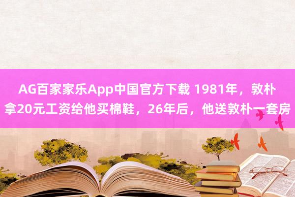 AG百家家乐App中国官方下载 1981年,敦朴拿20元工资给他买棉鞋,26年后,他送敦朴一套房