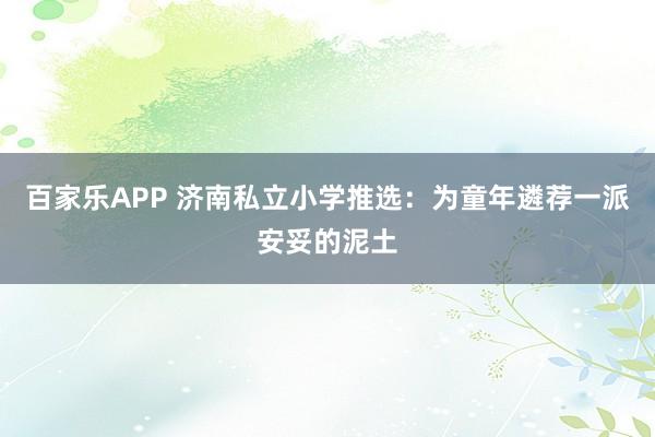 百家乐APP 济南私立小学推选:为童年遴荐一派安妥的泥土