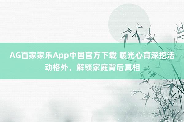 AG百家家乐App中国官方下载 暖光心育深挖活动格外,解锁家庭背后真相