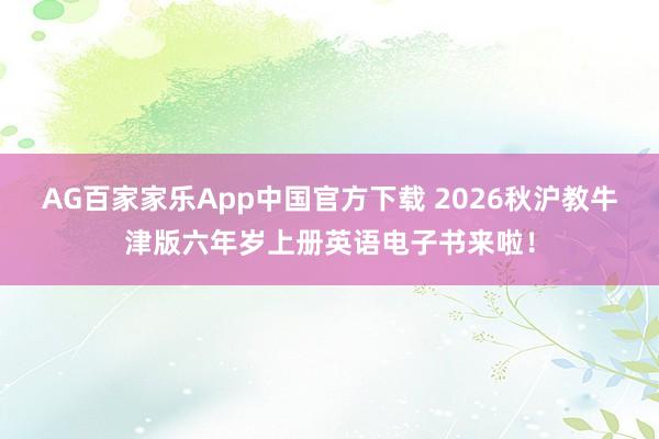 AG百家家乐App中国官方下载 2026秋沪教牛津版六年岁上册英语电子书来啦!