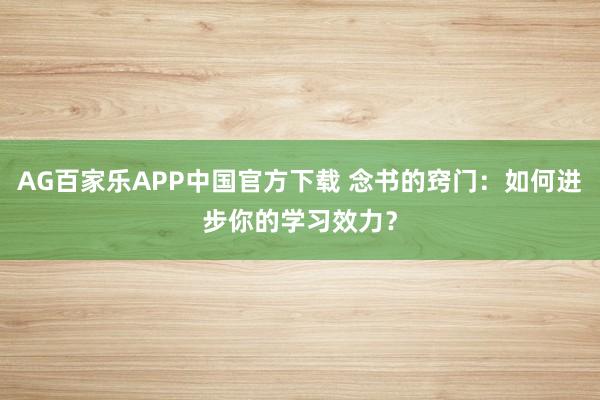 AG百家乐APP中国官方下载 念书的窍门:如何进步你的学习效力?