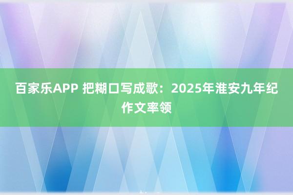 百家乐APP 把糊口写成歌:2025年淮安九年纪作文率领