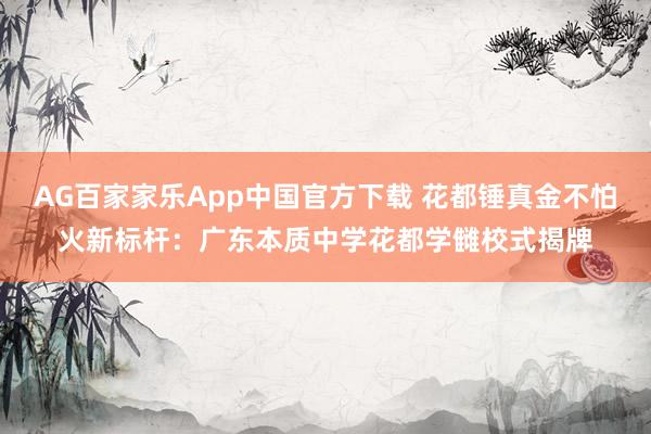 AG百家家乐App中国官方下载 花都锤真金不怕火新标杆:广东本质中学花都学雠校式揭牌