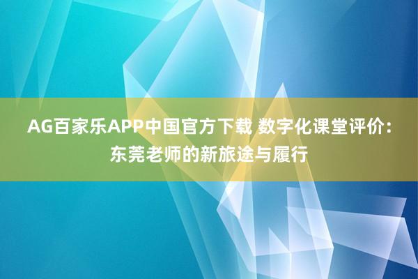 AG百家乐APP中国官方下载 数字化课堂评价:东莞老师的新旅途与履行