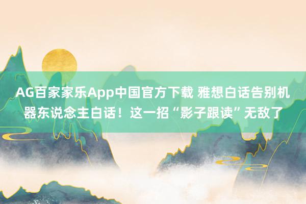 AG百家家乐App中国官方下载 雅想白话告别机器东说念主白话!这一招“影子跟读”无敌了