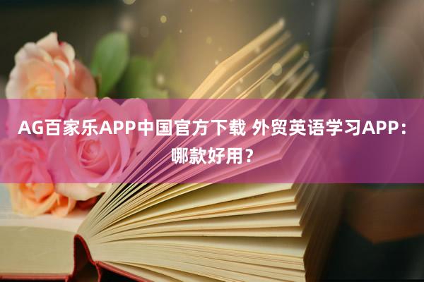AG百家乐APP中国官方下载 外贸英语学习APP:哪款好用?