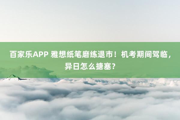 百家乐APP 雅想纸笔磨练退市!机考期间驾临,异日怎么搪塞?