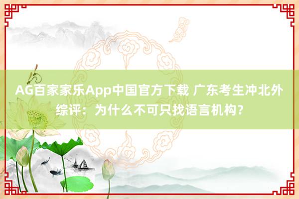 AG百家家乐App中国官方下载 广东考生冲北外综评:为什么不可只找语言机构?