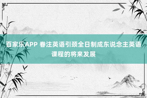 百家乐APP 眷注英语引颈全日制成东说念主英语课程的将来发展
