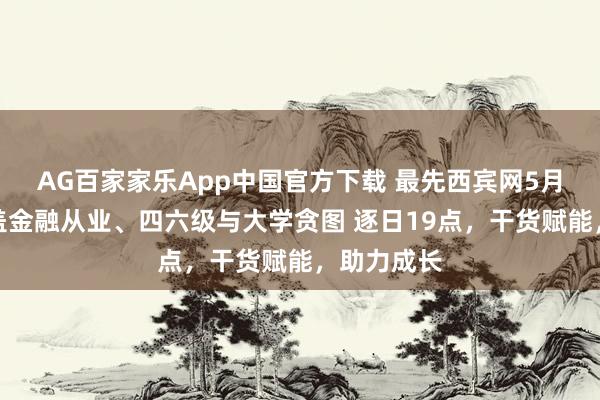 AG百家家乐App中国官方下载 最先西宾网5月直播|掩盖金融从业、四六级与大学贪图 逐日19点,干货赋能,助力成长