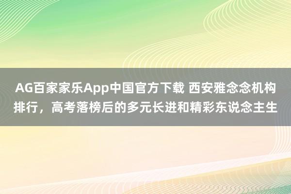 AG百家家乐App中国官方下载 西安雅念念机构排行,高考落榜后的多元长进和精彩东说念主生