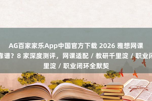 AG百家家乐App中国官方下载 2026 雅想网课培训哪家靠谱?8 家深度测评,网课适配 / 教研千里淀 / 职业闭环全默契