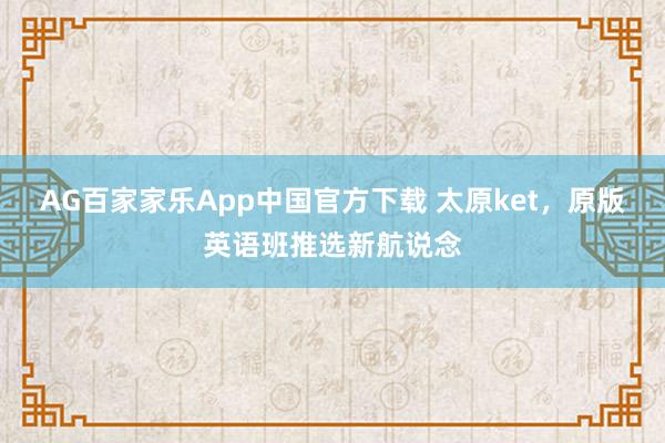AG百家家乐App中国官方下载 太原ket,原版英语班推选新航说念